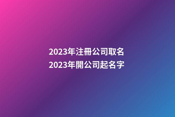 2023年注冊公司取名 2023年開公司起名字